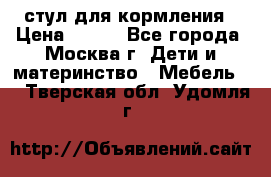 стул для кормления › Цена ­ 300 - Все города, Москва г. Дети и материнство » Мебель   . Тверская обл.,Удомля г.